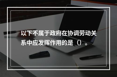 以下不属于政府在协调劳动关系中应发挥作用的是（）。