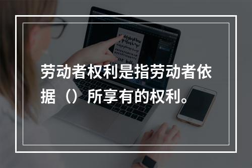 劳动者权利是指劳动者依据（）所享有的权利。