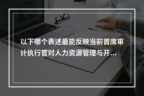 以下哪个表述最能反映当前首席审计执行官对人力资源管理与开发的