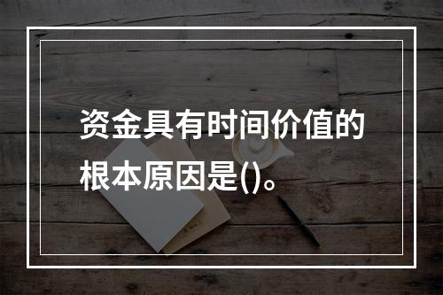 资金具有时间价值的根本原因是()。