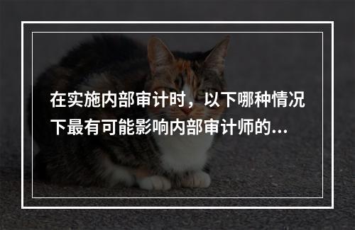 在实施内部审计时，以下哪种情况下最有可能影响内部审计师的客观