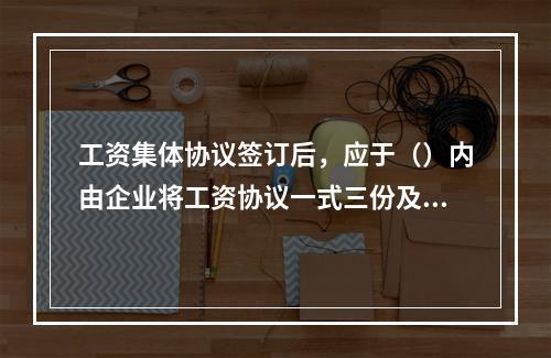 工资集体协议签订后，应于（）内由企业将工资协议一式三份及说明