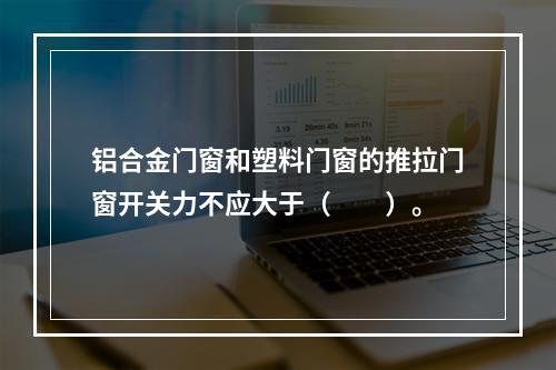 铝合金门窗和塑料门窗的推拉门窗开关力不应大于（　　）。