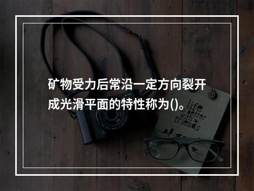 矿物受力后常沿一定方向裂开成光滑平面的特性称为()。