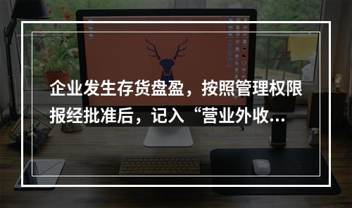 企业发生存货盘盈，按照管理权限报经批准后，记入“营业外收入”