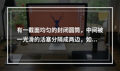 有一截面均匀的封闭圆筒，中间被一光滑的活塞分隔成两边，如果其