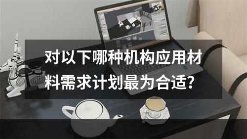 对以下哪种机构应用材料需求计划最为合适？