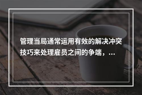 管理当局通常运用有效的解决冲突技巧来处理雇员之间的争端，其中