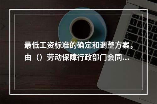 最低工资标准的确定和调整方案，由（）劳动保障行政部门会同同级