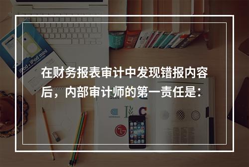 在财务报表审计中发现错报内容后，内部审计师的第一责任是：