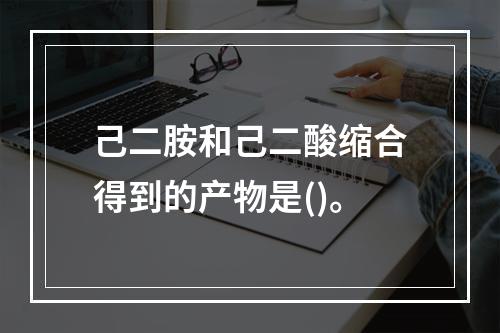 己二胺和己二酸缩合得到的产物是()。