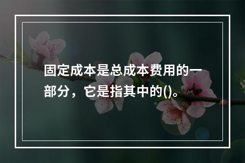 固定成本是总成本费用的一部分，它是指其中的()。