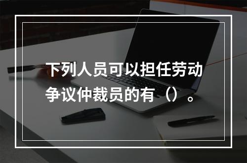 下列人员可以担任劳动争议仲裁员的有（）。