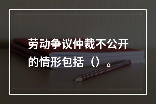 劳动争议仲裁不公开的情形包括（）。