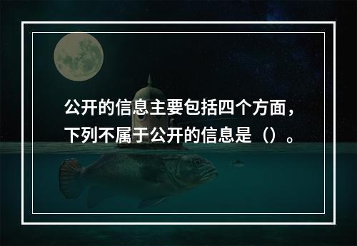 公开的信息主要包括四个方面，下列不属于公开的信息是（）。