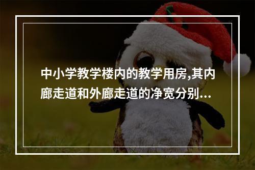 中小学教学楼内的教学用房,其内廊走道和外廊走道的净宽分别不