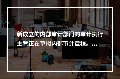 新成立的内部审计部门的审计执行主管正在草拟内部审计章程。下列