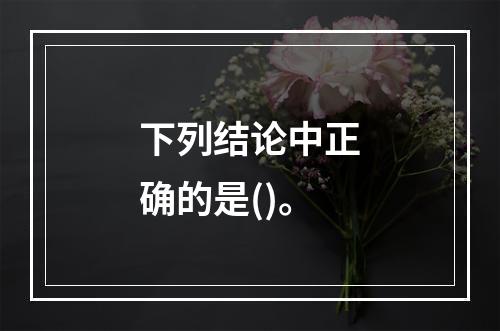 下列结论中正确的是()。