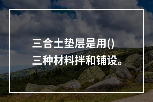 三合土垫层是用()三种材料拌和铺设。