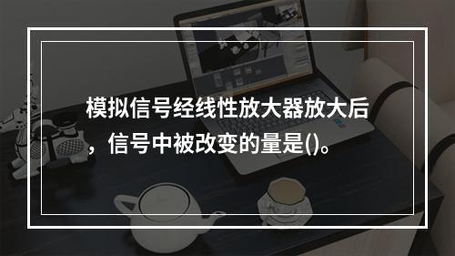 模拟信号经线性放大器放大后，信号中被改变的量是()。