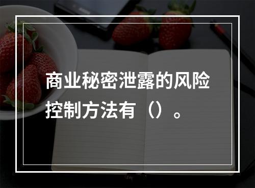 商业秘密泄露的风险控制方法有（）。