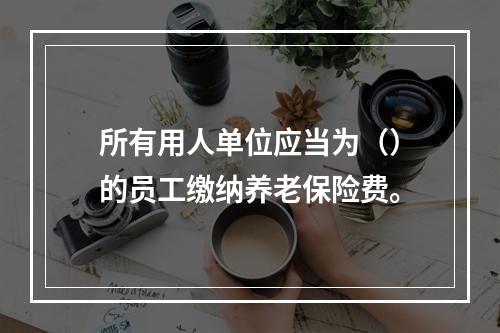 所有用人单位应当为（）的员工缴纳养老保险费。