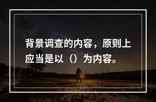 背景调查的内容，原则上应当是以（）为内容。