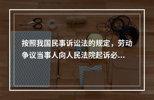 按照我国民事诉讼法的规定，劳动争议当事人向人民法院起诉必须符