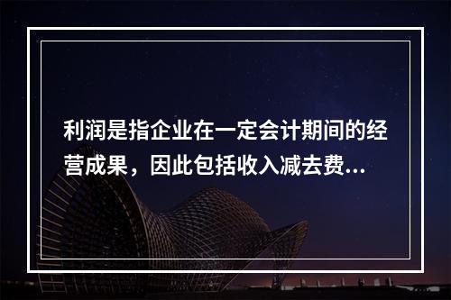 利润是指企业在一定会计期间的经营成果，因此包括收入减去费用后