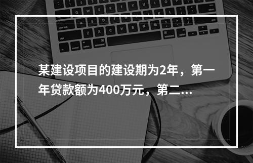 某建设项目的建设期为2年，第一年贷款额为400万元，第二年贷