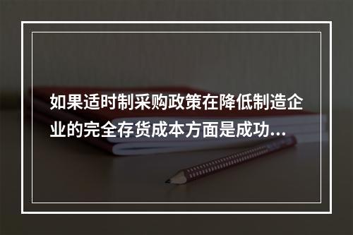 如果适时制采购政策在降低制造企业的完全存货成本方面是成功的，