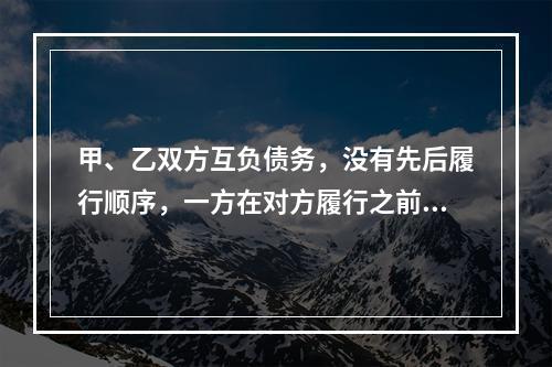 甲、乙双方互负债务，没有先后履行顺序，一方在对方履行之前有权