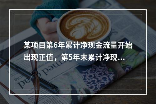 某项目第6年累计净现金流量开始出现正值，第5年末累计净现金流