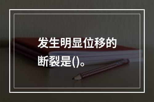 发生明显位移的断裂是()。