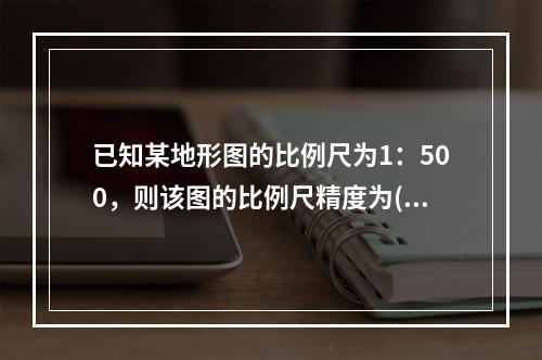 已知某地形图的比例尺为1：500，则该图的比例尺精度为()。