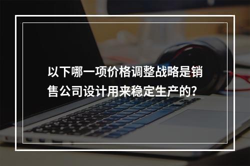 以下哪一项价格调整战略是销售公司设计用来稳定生产的？