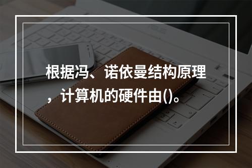 根据冯、诺依曼结构原理，计算机的硬件由()。