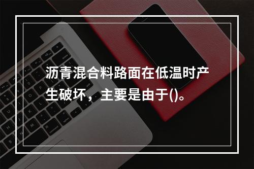 沥青混合料路面在低温时产生破坏，主要是由于()。