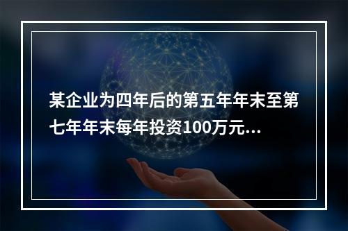 某企业为四年后的第五年年末至第七年年末每年投资100万元建立