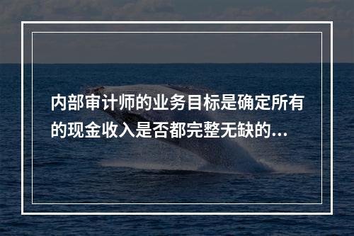 内部审计师的业务目标是确定所有的现金收入是否都完整无缺的存入