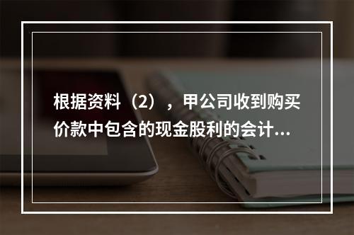 根据资料（2），甲公司收到购买价款中包含的现金股利的会计分录