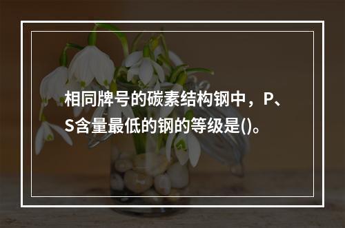 相同牌号的碳素结构钢中，P、S含量最低的钢的等级是()。