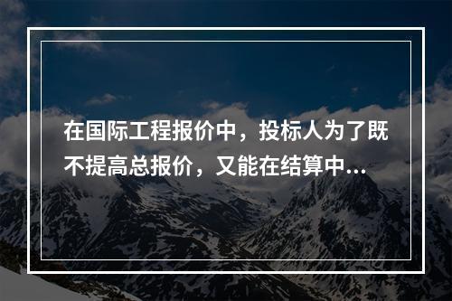 在国际工程报价中，投标人为了既不提高总报价，又能在结算中获得