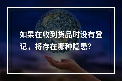 如果在收到货品时没有登记，将存在哪种隐患？