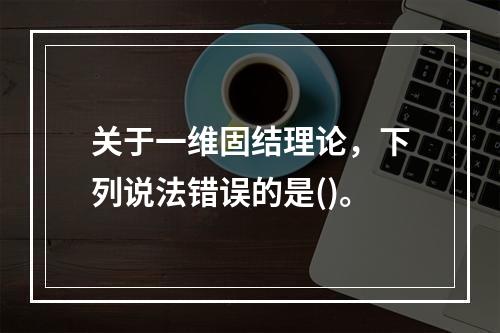 关于一维固结理论，下列说法错误的是()。