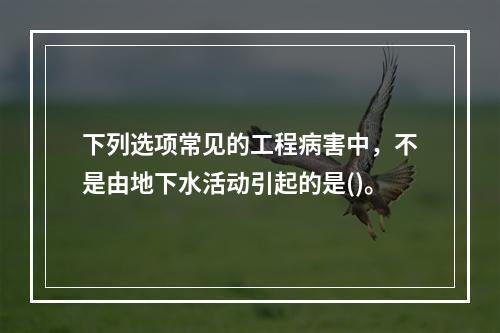 下列选项常见的工程病害中，不是由地下水活动引起的是()。