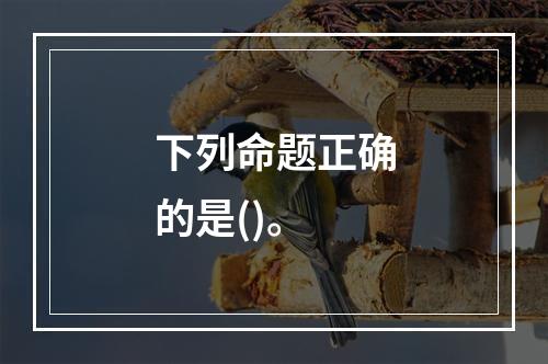 下列命题正确的是()。