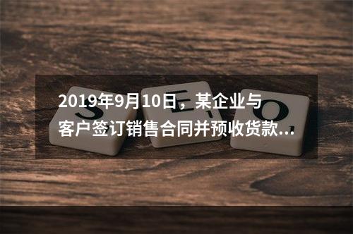 2019年9月10日，某企业与客户签订销售合同并预收货款55