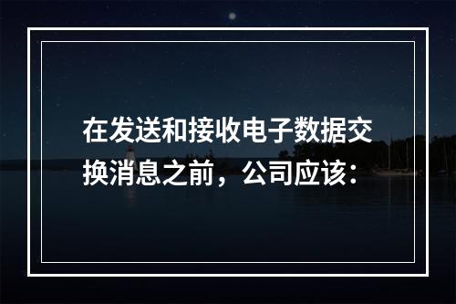 在发送和接收电子数据交换消息之前，公司应该：