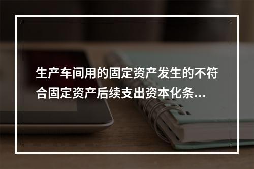 生产车间用的固定资产发生的不符合固定资产后续支出资本化条件的